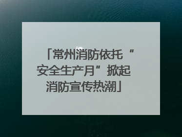 常州消防依托“安全生产月”掀起消防宣传热潮