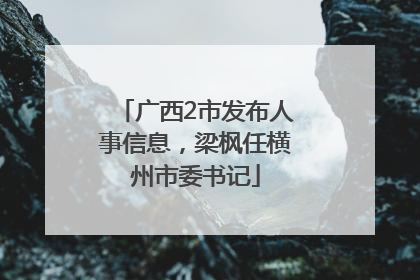 广西2市发布人事信息，梁枫任横州市委书记