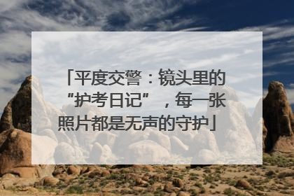 平度交警：镜头里的“护考日记”，每一张照片都是无声的守护
