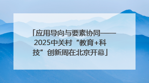 应用导向与要素协同——2025中关村“教育+科技”创新周在北京开幕