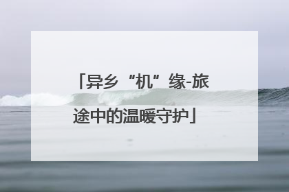 异乡“机”缘-旅途中的温暖守护