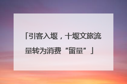 引客入堰，十堰文旅流量转为消费“留量”