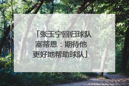 张玉宁回归球队 塞蒂恩：期待他更好地帮助球队