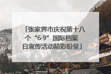 张家界市庆祝第十八个“6·9”国际档案日宣传活动精彩纷呈
