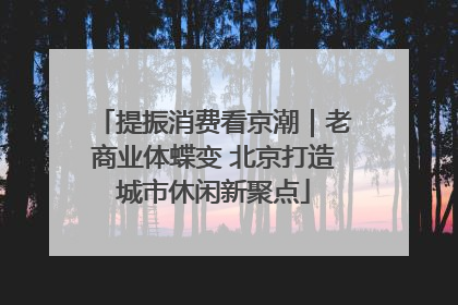 提振消费看京潮｜老商业体蝶变 北京打造城市休闲新聚点