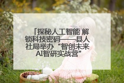 探秘人工智能 解锁科技密码——县人社局举办“智创未来 AI智研实战营”主题创业沙龙活动