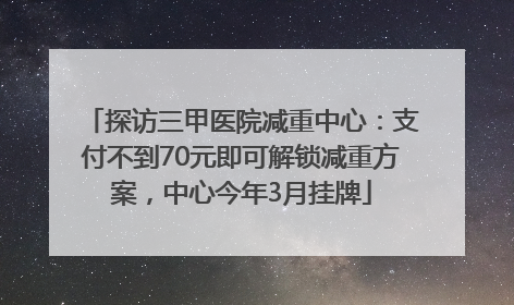 探访三甲医院减重中心：支付不到70元即可解锁减重方案，中心今年3月挂牌