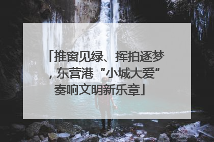 推窗见绿、挥拍逐梦，东营港“小城大爱”奏响文明新乐章