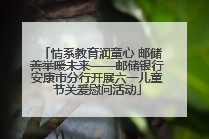 情系教育润童心 邮储善举暖未来——邮储银行安康市分行开展六一儿童节关爱慰问活动