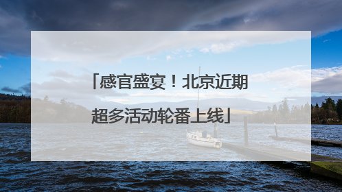 感官盛宴！北京近期超多活动轮番上线