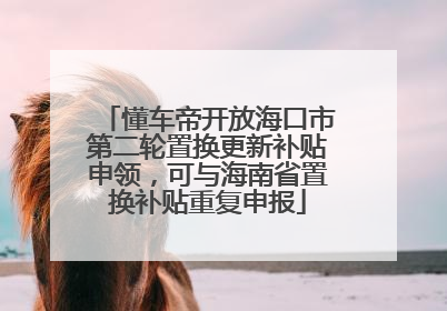 懂车帝开放海口市第二轮置换更新补贴申领，可与海南省置换补贴重复申报