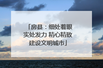 房县：细处着眼 实处发力 精心精致建设文明城市