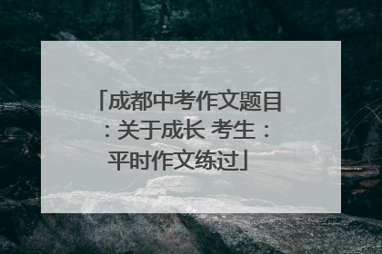 成都中考作文题目：关于成长 考生：平时作文练过