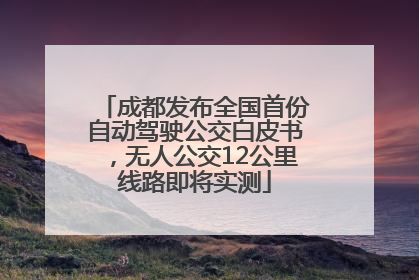 成都发布全国首份自动驾驶公交白皮书，无人公交12公里线路即将实测