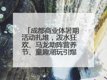 成都商业体暑期活动扎堆，泼水狂欢、马龙助阵营养节、童趣潮玩引爆消费新场景