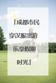 成都市民穿汉服出游 乐享假期时光