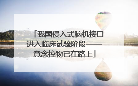 我国侵入式脑机接口进入临床试验阶段——意念控物已在路上