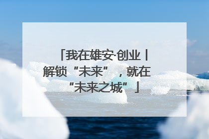 我在雄安·创业丨解锁“未来”，就在“未来之城”