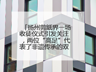 扬州剪纸界一场收徒仪式引发关注，两位“高足”代表了非遗传承的双轨力量