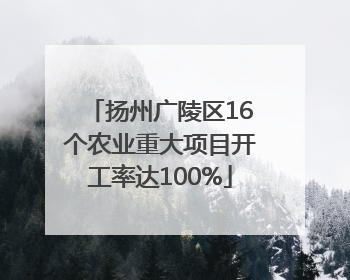 扬州广陵区16个农业重大项目开工率达100%