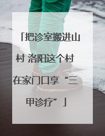 把诊室搬进山村 洛阳这个村在家门口享“三甲诊疗”