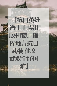 抗日英雄谱丨主持出版刊物、指挥地方抗日武装 他文武双全纾国难