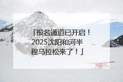 报名通道已开启！2025沈阳和河半程马拉松来了！