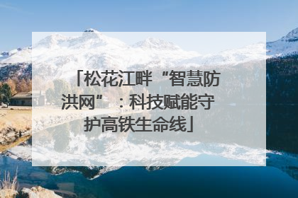 松花江畔“智慧防洪网”：科技赋能守护高铁生命线