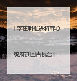 李在明推进将韩总统府迁回青瓦台