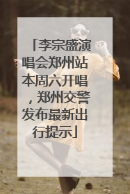 李宗盛演唱会郑州站本周六开唱，郑州交警发布最新出行提示