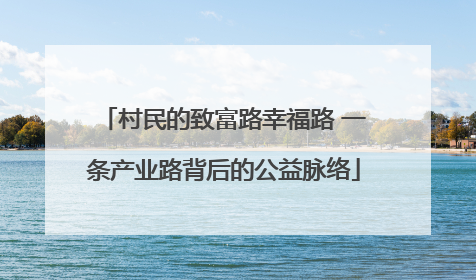 村民的致富路幸福路 一条产业路背后的公益脉络