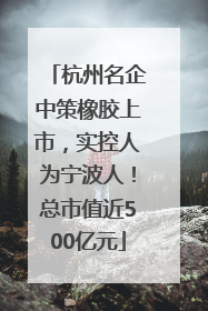 杭州名企中策橡胶上市，实控人为宁波人！总市值近500亿元