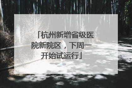 杭州新增省级医院新院区，下周一开始试运行