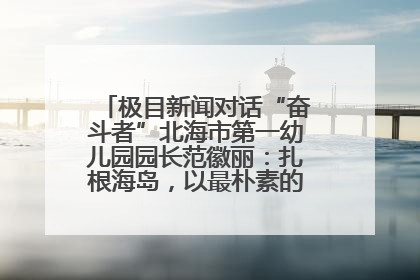 极目新闻对话“奋斗者”北海市第一幼儿园园长范徽丽：扎根海岛，以最朴素的爱践行教育的梦想