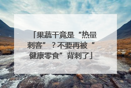 果蔬干竟是“热量刺客”？不要再被“健康零食”背刺了