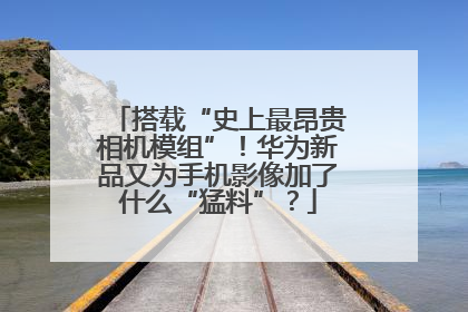 搭载“史上最昂贵相机模组”！华为新品又为手机影像加了什么“猛料”？