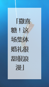 撒喜糖！这场集体婚礼很甜很浪漫