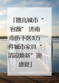 擦亮城市“容颜” 济南市历下区3万件城市家具“清凉焕新”迎盛夏
