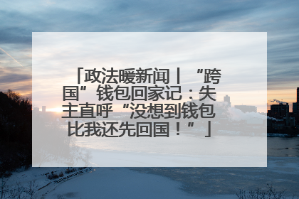 政法暖新闻丨“跨国”钱包回家记：失主直呼“没想到钱包比我还先回国！”