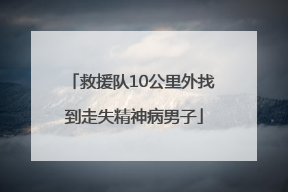 救援队10公里外找到走失精神病男子