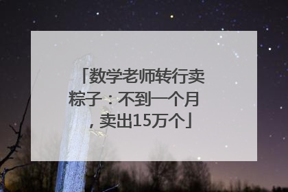 数学老师转行卖粽子：不到一个月，卖出15万个