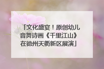 文化盛宴！原创幼儿音舞诗画《千里江山》在德州天衢新区展演
