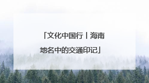文化中国行丨海南地名中的交通印记