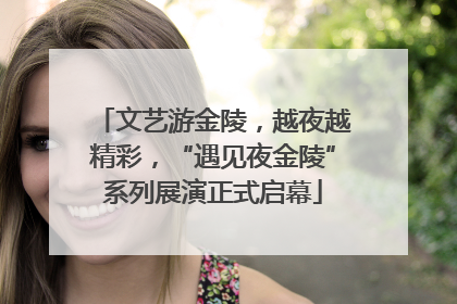 文艺游金陵，越夜越精彩，“遇见夜金陵”系列展演正式启幕