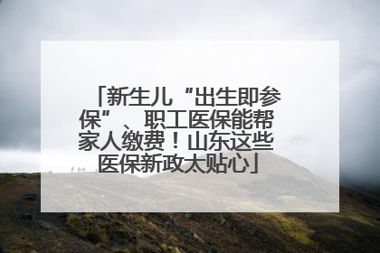 新生儿“出生即参保”、职工医保能帮家人缴费！山东这些医保新政太贴心