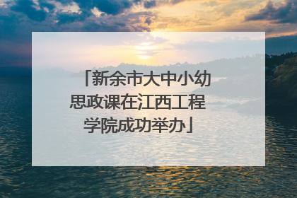 新余市大中小幼思政课在江西工程学院成功举办