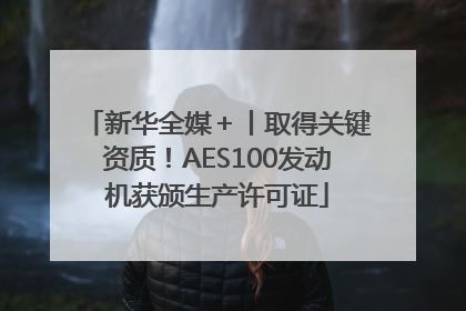 新华全媒＋丨取得关键资质！AES100发动机获颁生产许可证