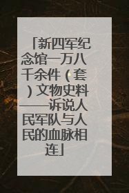 新四军纪念馆一万八千余件（套）文物史料——诉说人民军队与人民的血脉相连