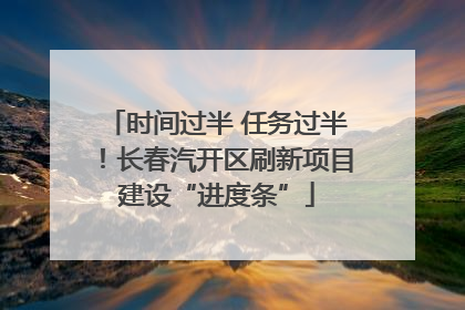 时间过半 任务过半！长春汽开区刷新项目建设“进度条”