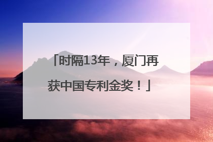 时隔13年，厦门再获中国专利金奖！